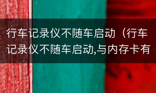 行车记录仪不随车启动（行车记录仪不随车启动,与内存卡有关系吗）