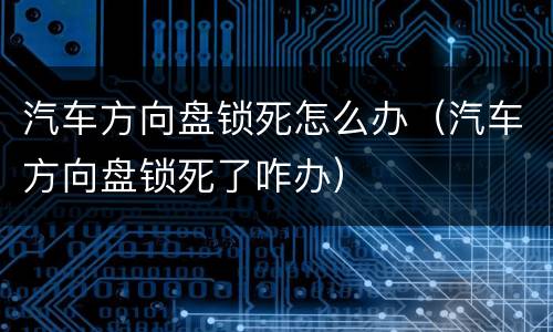 汽车方向盘锁死怎么办（汽车方向盘锁死了咋办）