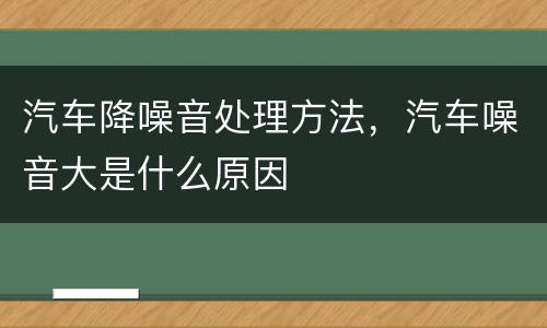 汽车降噪音处理方法，汽车噪音大是什么原因