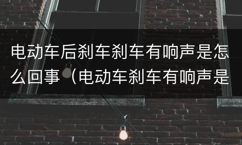 电动车后刹车刹车有响声是怎么回事（电动车刹车有响声是怎么回事?）
