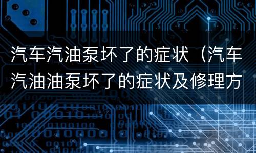 汽车汽油泵坏了的症状（汽车汽油油泵坏了的症状及修理方法）