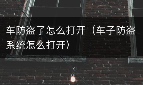 车防盗了怎么打开（车子防盗系统怎么打开）
