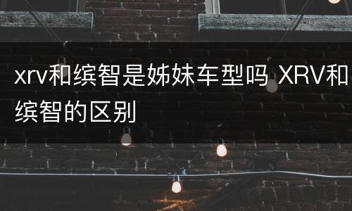 xrv和缤智是姊妹车型吗 XRV和缤智的区别