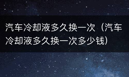 汽车冷却液多久换一次（汽车冷却液多久换一次多少钱）