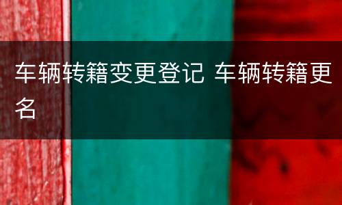 车辆转籍变更登记 车辆转籍更名