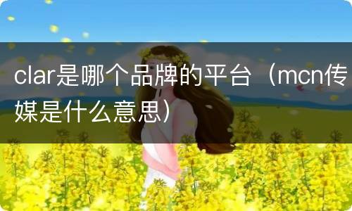 clar是哪个品牌的平台（mcn传媒是什么意思）