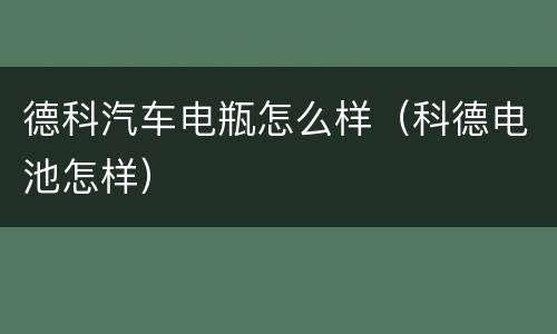 德科汽车电瓶怎么样（科德电池怎样）