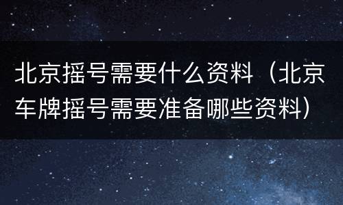 北京摇号需要什么资料（北京车牌摇号需要准备哪些资料）