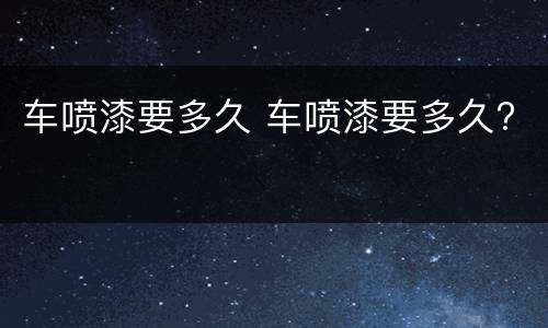 车喷漆要多久 车喷漆要多久?