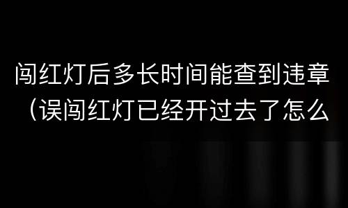 闯红灯后多长时间能查到违章（误闯红灯已经开过去了怎么办）