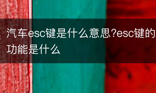 汽车esc键是什么意思?esc键的功能是什么
