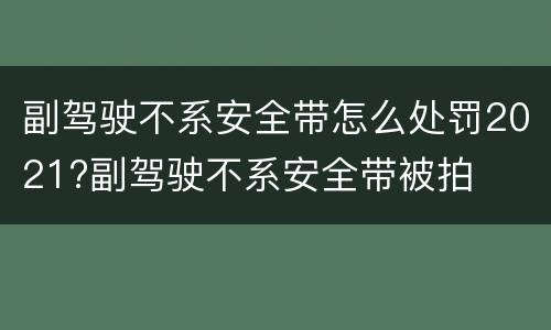 副驾驶不系安全带怎么处罚2021?副驾驶不系安全带被拍