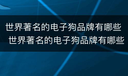 世界著名的电子狗品牌有哪些 世界著名的电子狗品牌有哪些呢
