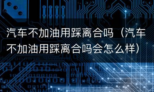 汽车不加油用踩离合吗（汽车不加油用踩离合吗会怎么样）