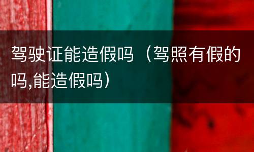 驾驶证能造假吗（驾照有假的吗,能造假吗）
