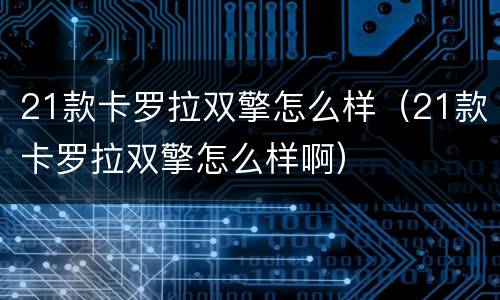 21款卡罗拉双擎怎么样（21款卡罗拉双擎怎么样啊）