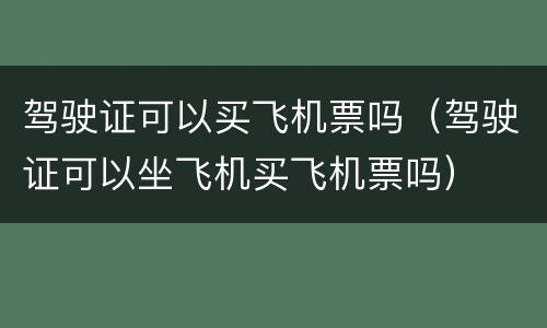 驾驶证可以买飞机票吗（驾驶证可以坐飞机买飞机票吗）