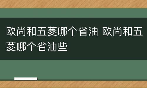 欧尚和五菱哪个省油 欧尚和五菱哪个省油些