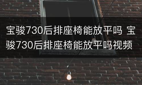 宝骏730后排座椅能放平吗 宝骏730后排座椅能放平吗视频