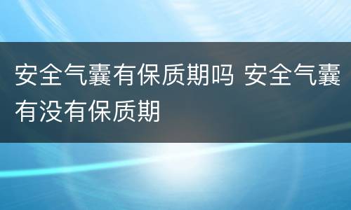 安全气囊有保质期吗 安全气囊有没有保质期