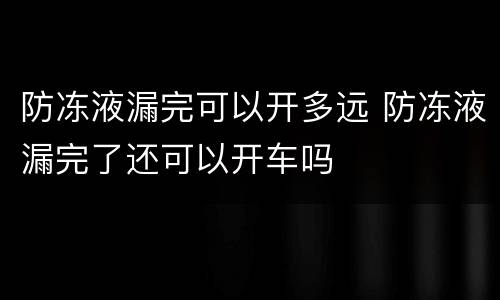 防冻液漏完可以开多远 防冻液漏完了还可以开车吗