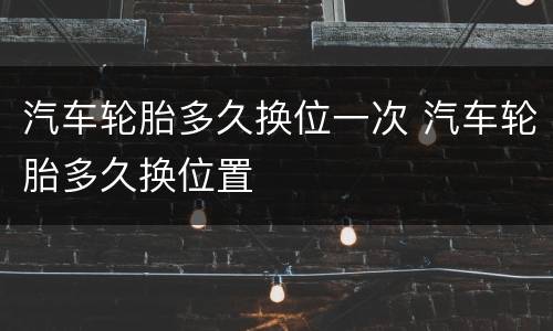 汽车轮胎多久换位一次 汽车轮胎多久换位置