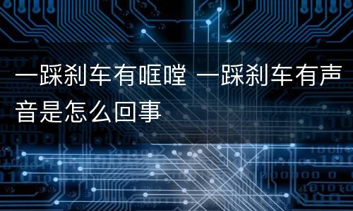 一踩刹车有哐嘡 一踩刹车有声音是怎么回事