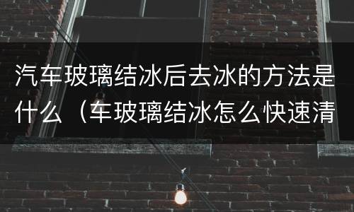 汽车玻璃结冰后去冰的方法是什么（车玻璃结冰怎么快速清理）
