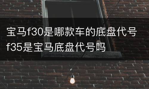 宝马f30是哪款车的底盘代号 f35是宝马底盘代号吗