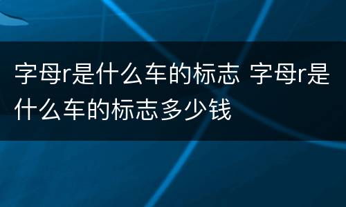 字母r是什么车的标志 字母r是什么车的标志多少钱