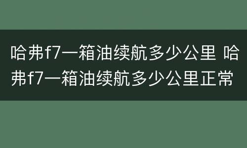 哈弗f7一箱油续航多少公里 哈弗f7一箱油续航多少公里正常