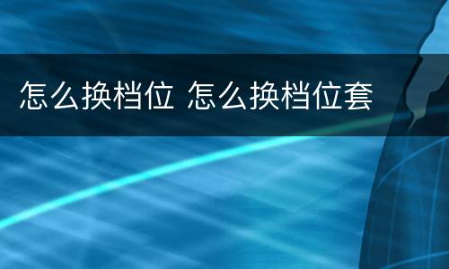 怎么换档位 怎么换档位套