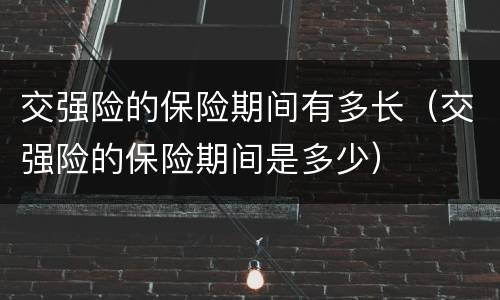 交强险的保险期间有多长（交强险的保险期间是多少）
