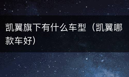 凯翼旗下有什么车型（凯翼哪款车好）