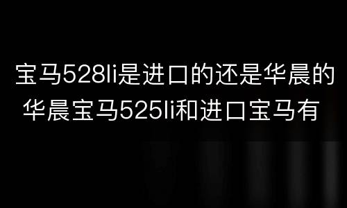 宝马528li是进口的还是华晨的 华晨宝马525li和进口宝马有什么区别