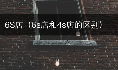 6S店（6s店和4s店的区别）