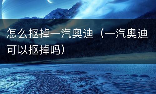 怎么抠掉一汽奥迪（一汽奥迪可以抠掉吗）