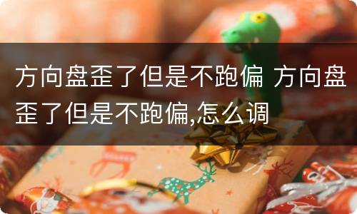 方向盘歪了但是不跑偏 方向盘歪了但是不跑偏,怎么调