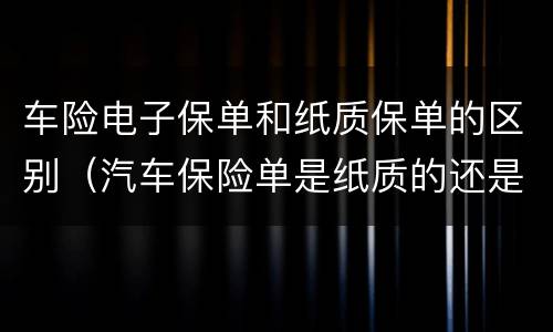 车险电子保单和纸质保单的区别（汽车保险单是纸质的还是电子的）