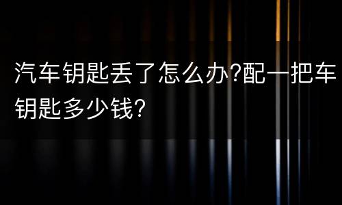 汽车钥匙丢了怎么办?配一把车钥匙多少钱?
