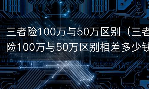 三者险100万与50万区别（三者险100万与50万区别相差多少钱）