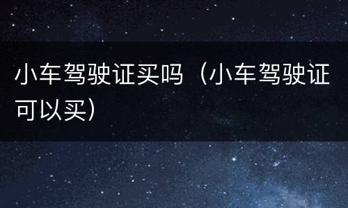 小车驾驶证买吗（小车驾驶证可以买）