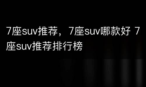 7座suv推荐，7座suv哪款好 7座suv推荐排行榜