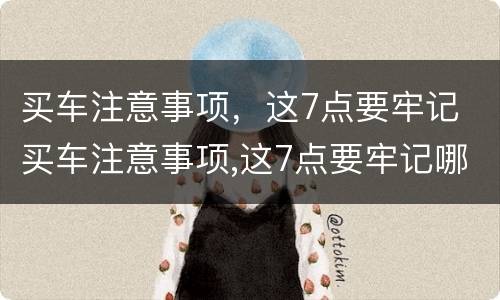 买车注意事项，这7点要牢记 买车注意事项,这7点要牢记哪些
