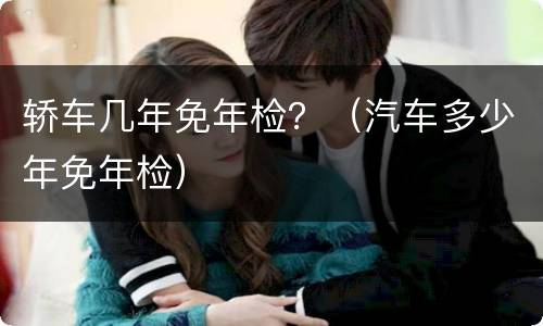 轿车几年免年检？（汽车多少年免年检）