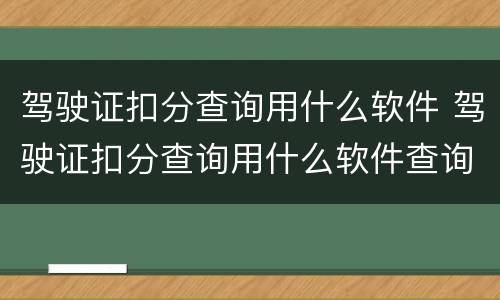 驾驶证扣分查询用什么软件 驾驶证扣分查询用什么软件查询