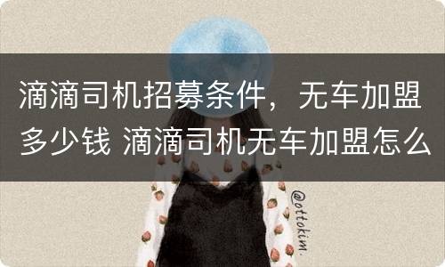 滴滴司机招募条件，无车加盟多少钱 滴滴司机无车加盟怎么样