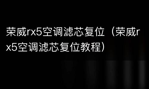 荣威rx5空调滤芯复位（荣威rx5空调滤芯复位教程）