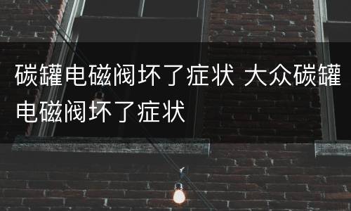 碳罐电磁阀坏了症状 大众碳罐电磁阀坏了症状