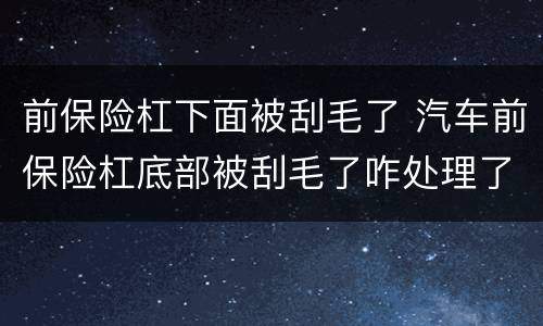 前保险杠下面被刮毛了 汽车前保险杠底部被刮毛了咋处理了